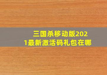 三国杀移动版2021最新激活码礼包在哪