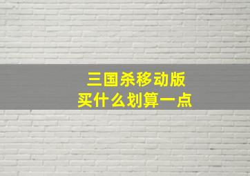 三国杀移动版买什么划算一点