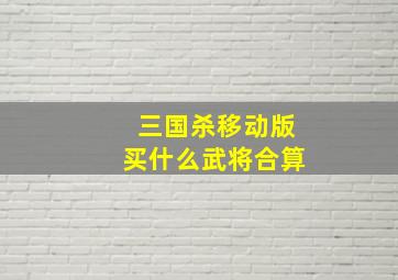 三国杀移动版买什么武将合算