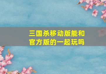 三国杀移动版能和官方版的一起玩吗