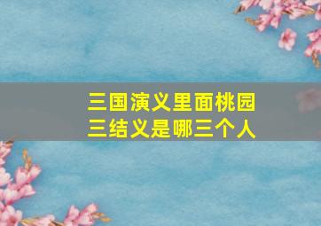 三国演义里面桃园三结义是哪三个人