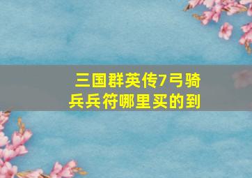 三国群英传7弓骑兵兵符哪里买的到