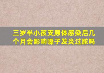 三岁半小孩支原体感染后几个月会影响嗓子发炎过脓吗