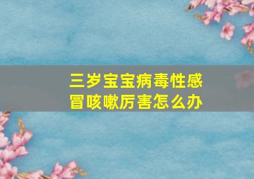 三岁宝宝病毒性感冒咳嗽厉害怎么办