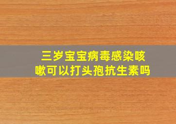 三岁宝宝病毒感染咳嗽可以打头孢抗生素吗