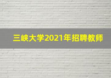 三峡大学2021年招聘教师