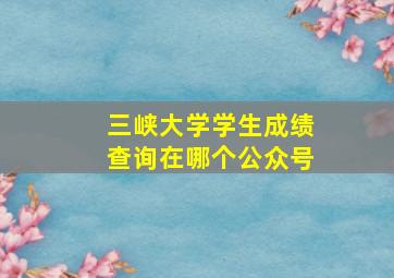 三峡大学学生成绩查询在哪个公众号