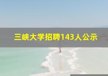 三峡大学招聘143人公示