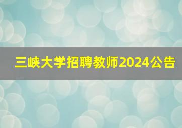 三峡大学招聘教师2024公告