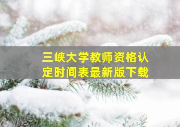 三峡大学教师资格认定时间表最新版下载