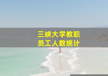 三峡大学教职员工人数统计