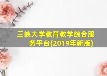 三峡大学教育教学综合服务平台(2019年新版)