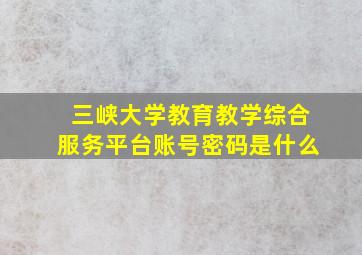 三峡大学教育教学综合服务平台账号密码是什么