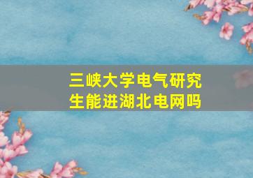 三峡大学电气研究生能进湖北电网吗