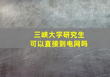 三峡大学研究生可以直接到电网吗