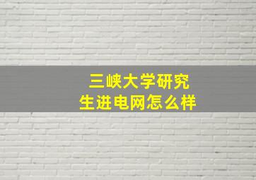 三峡大学研究生进电网怎么样