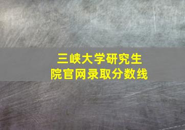 三峡大学研究生院官网录取分数线