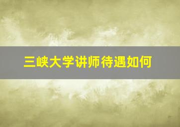 三峡大学讲师待遇如何