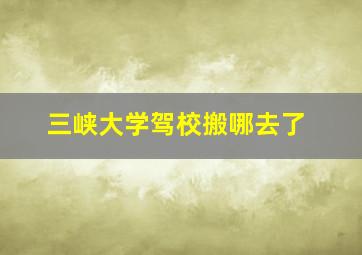 三峡大学驾校搬哪去了