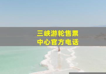 三峡游轮售票中心官方电话