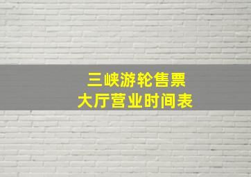 三峡游轮售票大厅营业时间表