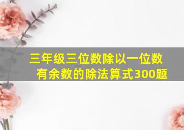 三年级三位数除以一位数有余数的除法算式300题