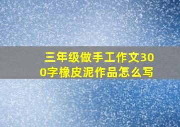 三年级做手工作文300字橡皮泥作品怎么写