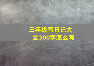 三年级写日记大全300字怎么写