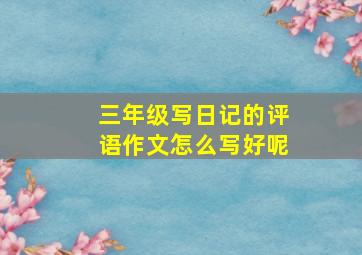 三年级写日记的评语作文怎么写好呢