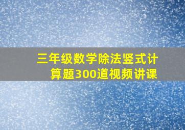 三年级数学除法竖式计算题300道视频讲课