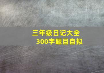 三年级日记大全300字题目自拟