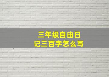 三年级自由日记三百字怎么写