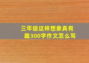 三年级这样想象真有趣300字作文怎么写