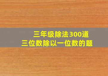 三年级除法300道三位数除以一位数的题