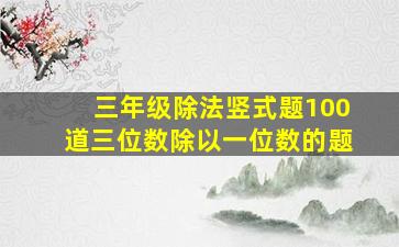 三年级除法竖式题100道三位数除以一位数的题