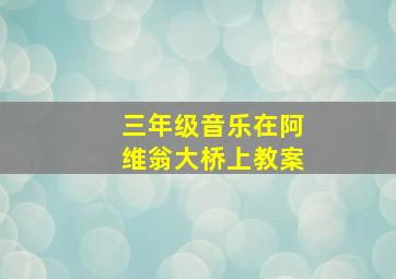 三年级音乐在阿维翁大桥上教案