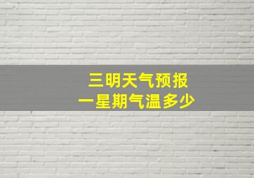 三明天气预报一星期气温多少