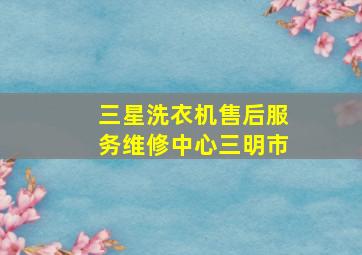 三星洗衣机售后服务维修中心三明市