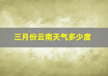 三月份云南天气多少度