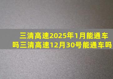 三清高速2025年1月能通车吗三清高速12月30号能通车吗