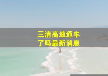 三清高速通车了吗最新消息