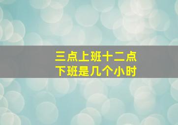 三点上班十二点下班是几个小时