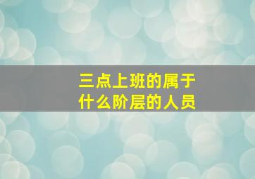 三点上班的属于什么阶层的人员