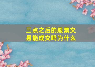 三点之后的股票交易能成交吗为什么