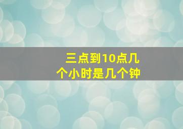 三点到10点几个小时是几个钟