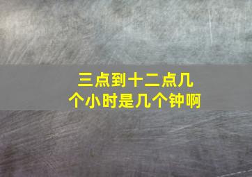 三点到十二点几个小时是几个钟啊