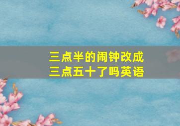 三点半的闹钟改成三点五十了吗英语