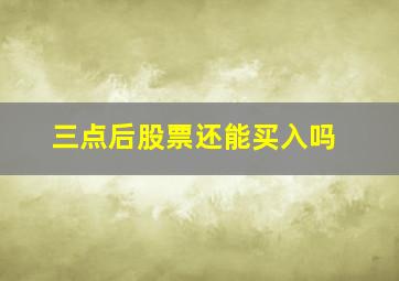 三点后股票还能买入吗