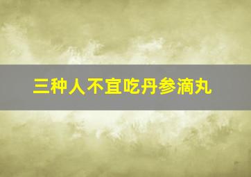 三种人不宜吃丹参滴丸