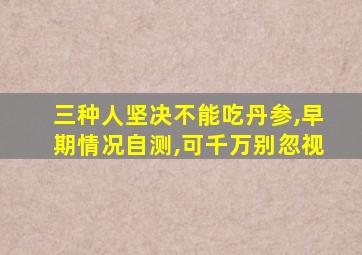 三种人坚决不能吃丹参,早期情况自测,可千万别忽视